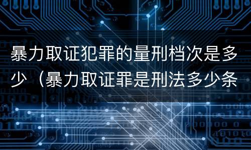 暴力取证犯罪的量刑档次是多少（暴力取证罪是刑法多少条）