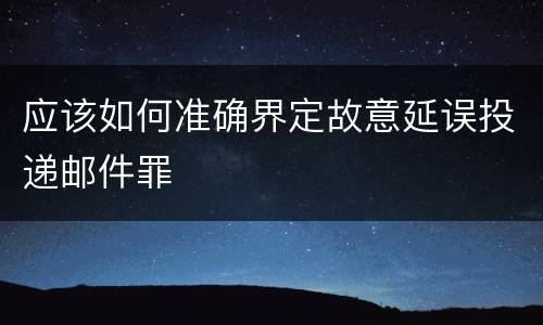 应该如何准确界定故意延误投递邮件罪