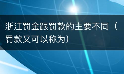浙江罚金跟罚款的主要不同（罚款又可以称为）