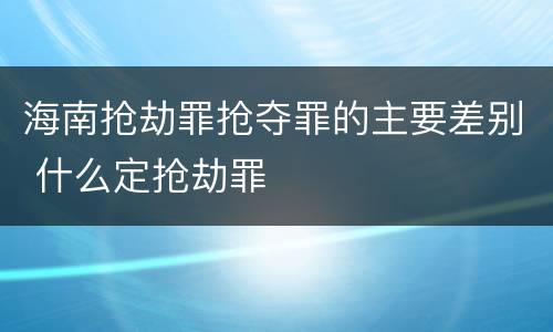 海南抢劫罪抢夺罪的主要差别 什么定抢劫罪