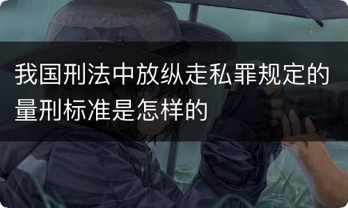 我国刑法中放纵走私罪规定的量刑标准是怎样的
