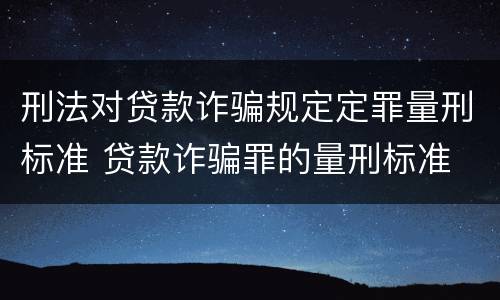 刑法对贷款诈骗规定定罪量刑标准 贷款诈骗罪的量刑标准