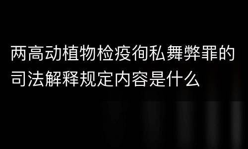 两高动植物检疫徇私舞弊罪的司法解释规定内容是什么
