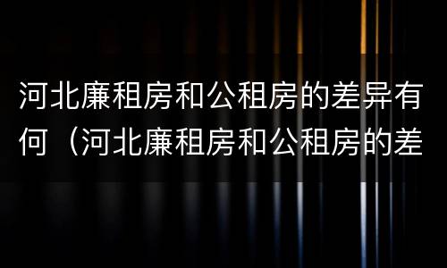 河北廉租房和公租房的差异有何（河北廉租房和公租房的差异有何明显）