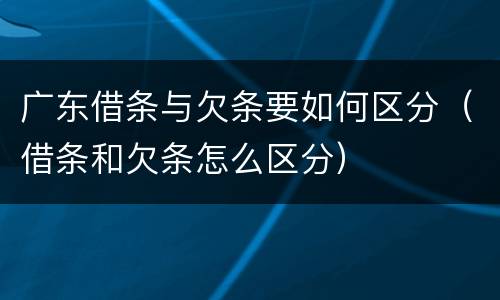 广东借条与欠条要如何区分（借条和欠条怎么区分）