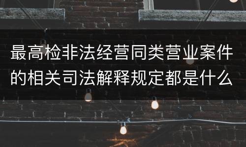 最高检非法经营同类营业案件的相关司法解释规定都是什么