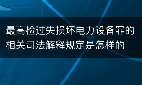 最高检过失损坏电力设备罪的相关司法解释规定是怎样的