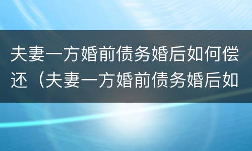 夫妻一方婚前债务婚后如何偿还（夫妻一方婚前债务婚后如何偿还呢）