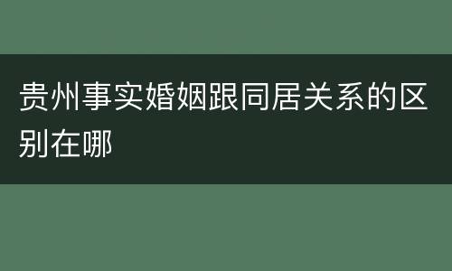 贵州事实婚姻跟同居关系的区别在哪