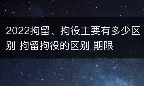 2022拘留、拘役主要有多少区别 拘留拘役的区别 期限