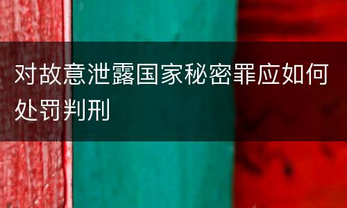 对故意泄露国家秘密罪应如何处罚判刑
