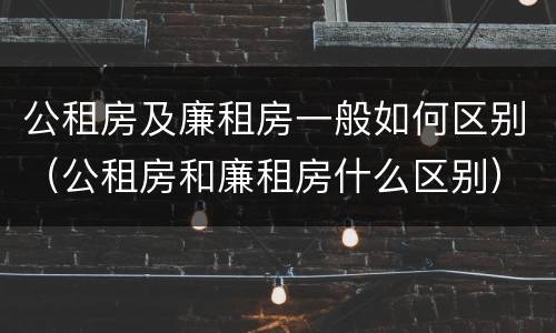 公租房及廉租房一般如何区别（公租房和廉租房什么区别）