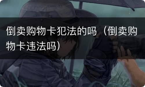 倒卖购物卡犯法的吗（倒卖购物卡违法吗）