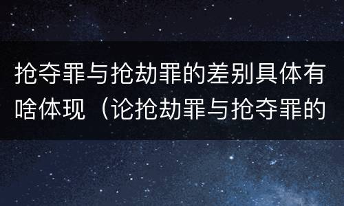 抢夺罪与抢劫罪的差别具体有啥体现（论抢劫罪与抢夺罪的区别）