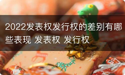 2022发表权发行权的差别有哪些表现 发表权 发行权