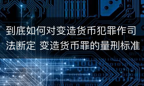 到底如何对变造货币犯罪作司法断定 变造货币罪的量刑标准