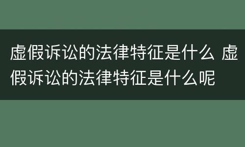 虚假诉讼的法律特征是什么 虚假诉讼的法律特征是什么呢