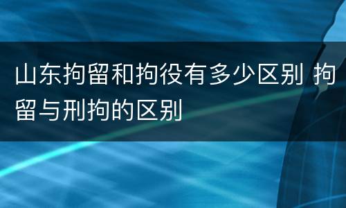 山东拘留和拘役有多少区别 拘留与刑拘的区别