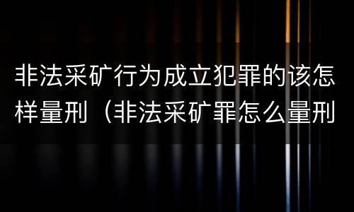 非法采矿行为成立犯罪的该怎样量刑（非法采矿罪怎么量刑）