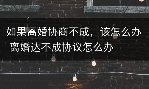 如果离婚协商不成，该怎么办 离婚达不成协议怎么办