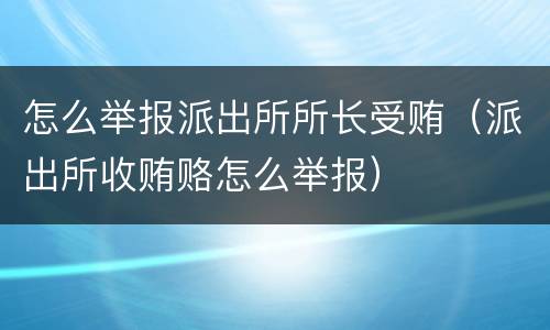 怎么举报派出所所长受贿（派出所收贿赂怎么举报）