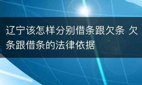 辽宁该怎样分别借条跟欠条 欠条跟借条的法律依据