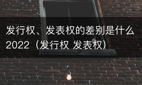 发行权、发表权的差别是什么2022（发行权 发表权）