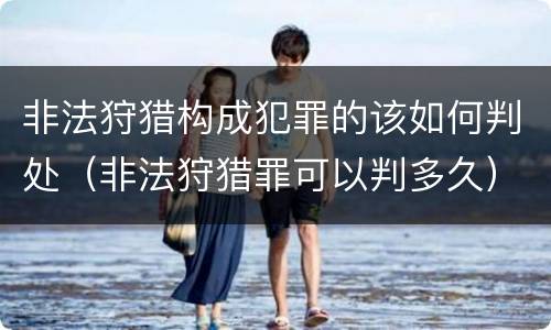 非法狩猎构成犯罪的该如何判处（非法狩猎罪可以判多久）