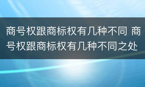 商号权跟商标权有几种不同 商号权跟商标权有几种不同之处