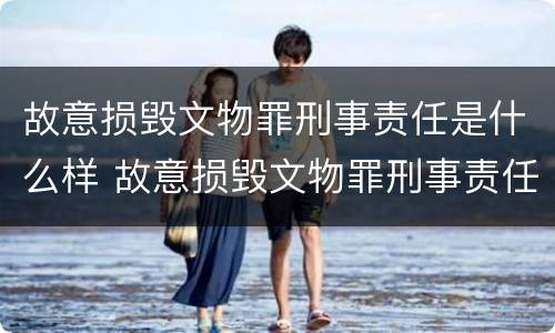 故意损毁文物罪刑事责任是什么样 故意损毁文物罪刑事责任是什么样的判刑