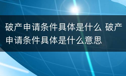 破产申请条件具体是什么 破产申请条件具体是什么意思