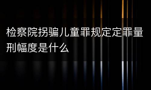 检察院拐骗儿童罪规定定罪量刑幅度是什么