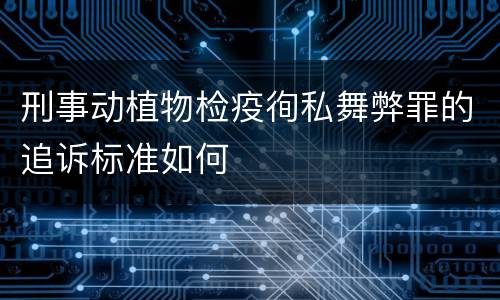 刑事动植物检疫徇私舞弊罪的追诉标准如何