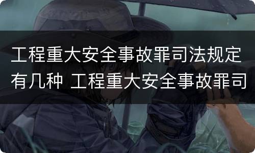 工程重大安全事故罪司法规定有几种 工程重大安全事故罪司法规定有几种类型