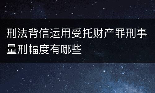 刑法背信运用受托财产罪刑事量刑幅度有哪些