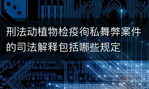 刑法动植物检疫徇私舞弊案件的司法解释包括哪些规定