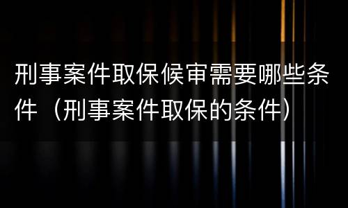 刑事案件取保候审需要哪些条件（刑事案件取保的条件）