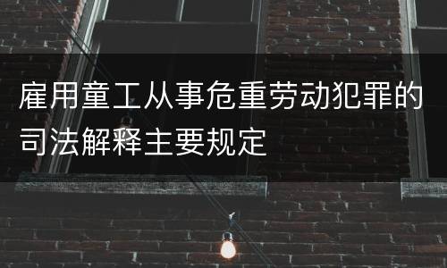 雇用童工从事危重劳动犯罪的司法解释主要规定