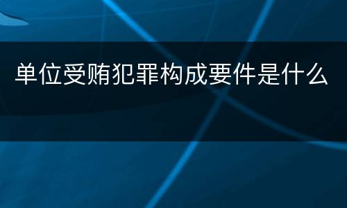 单位受贿犯罪构成要件是什么