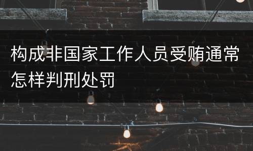 构成非国家工作人员受贿通常怎样判刑处罚