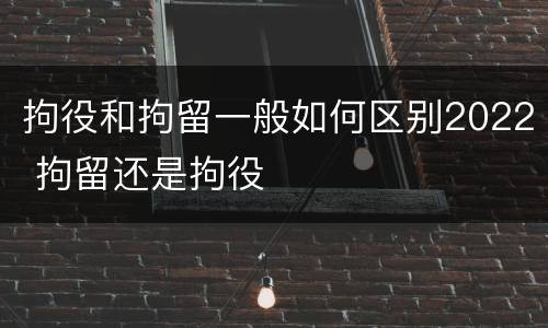 拘役和拘留一般如何区别2022 拘留还是拘役