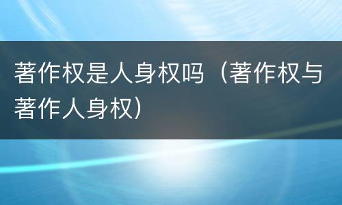 著作权是人身权吗（著作权与著作人身权）