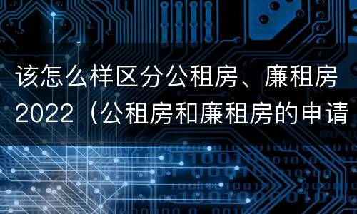 该怎么样区分公租房、廉租房2022（公租房和廉租房的申请条件）