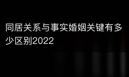 同居关系与事实婚姻关键有多少区别2022