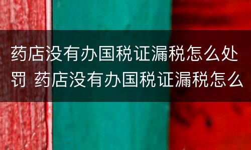 药店没有办国税证漏税怎么处罚 药店没有办国税证漏税怎么处罚的