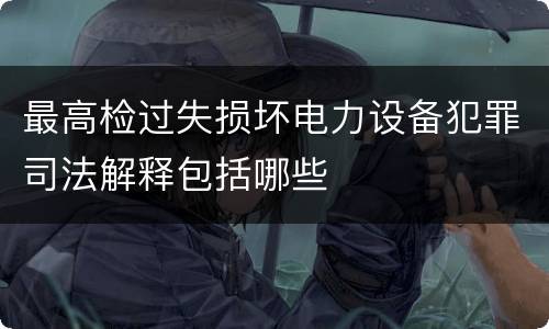 最高检过失损坏电力设备犯罪司法解释包括哪些