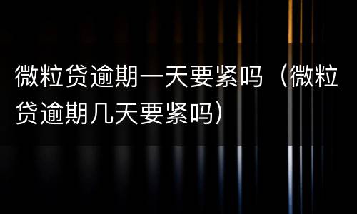 微粒贷逾期一天要紧吗（微粒贷逾期几天要紧吗）
