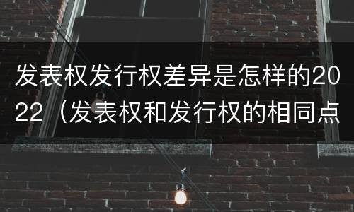 发表权发行权差异是怎样的2022（发表权和发行权的相同点）