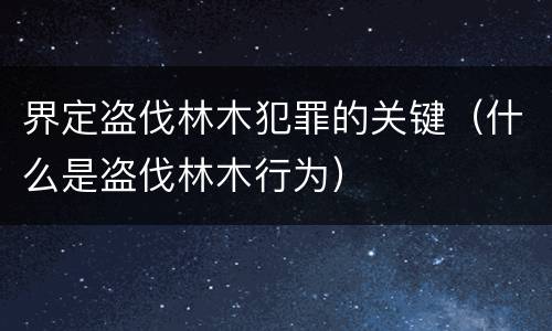 界定盗伐林木犯罪的关键（什么是盗伐林木行为）