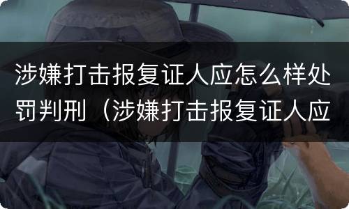 涉嫌打击报复证人应怎么样处罚判刑（涉嫌打击报复证人应怎么样处罚判刑的）